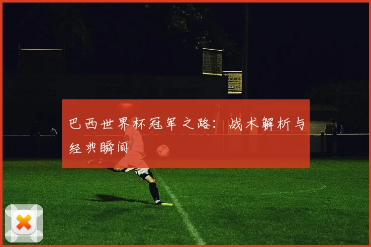 巴西世界杯冠军之路：战术解析与经典瞬间