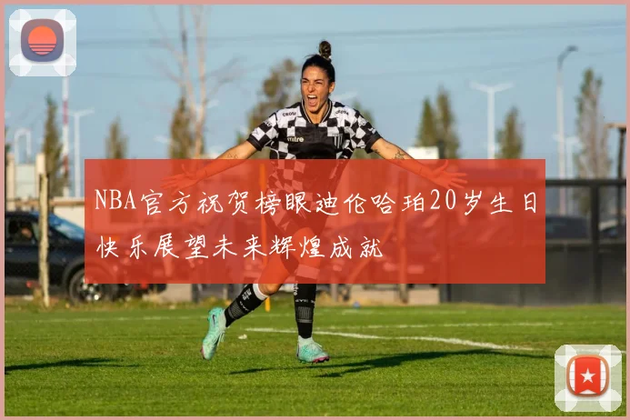 NBA官方祝贺榜眼迪伦哈珀20岁生日快乐展望未来辉煌成就