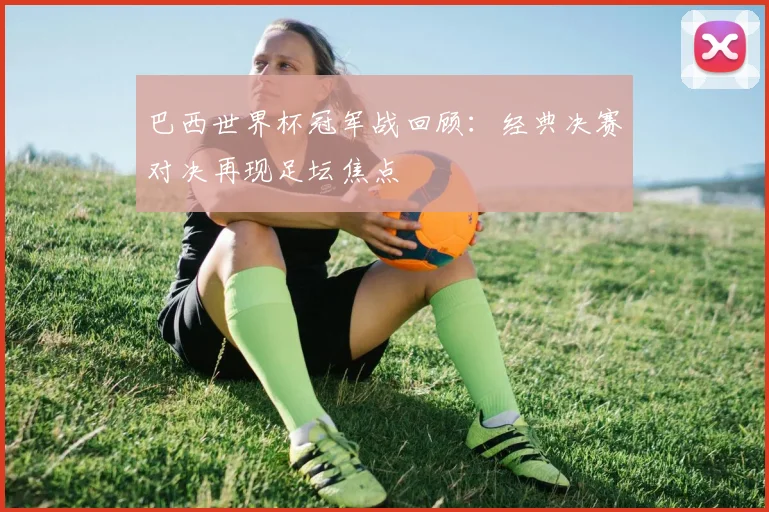 巴西世界杯冠军战回顾：经典决赛对决再现足坛焦点