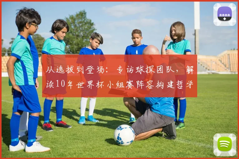 从选拔到登场：专访球探团队，解读10年世界杯小组赛阵容构建哲学