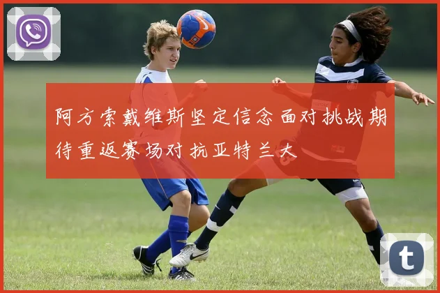 阿方索戴维斯坚定信念面对挑战期待重返赛场对抗亚特兰大