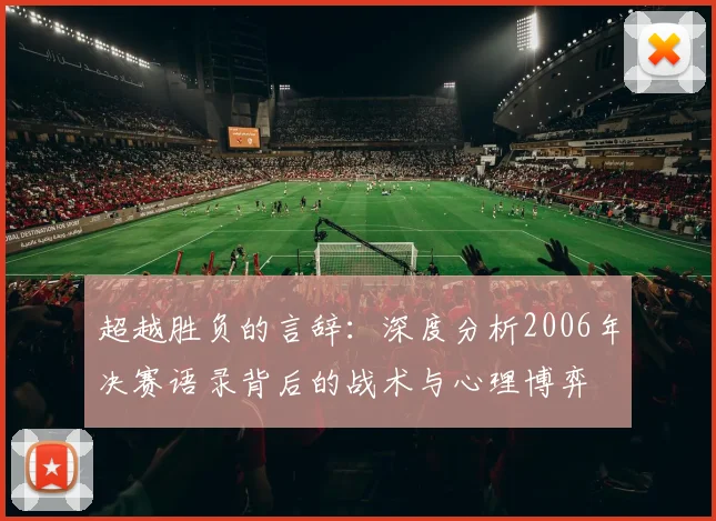 超越胜负的言辞：深度分析2006年决赛语录背后的战术与心理博弈