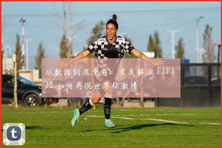 从数据到沉浸感：深度解读 FIFA 22 如何再现世界杯激情