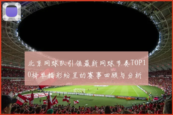 北京网球队引领最新网球节奏TOP10榜单精彩纷呈的赛事回顾与分析