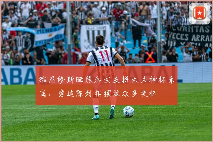 维尼修斯晒照和女友拼大力神杯乐高，旁边陈列柜摆放众多奖杯