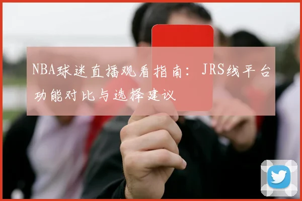 NBA球迷直播观看指南：JRS线平台功能对比与选择建议