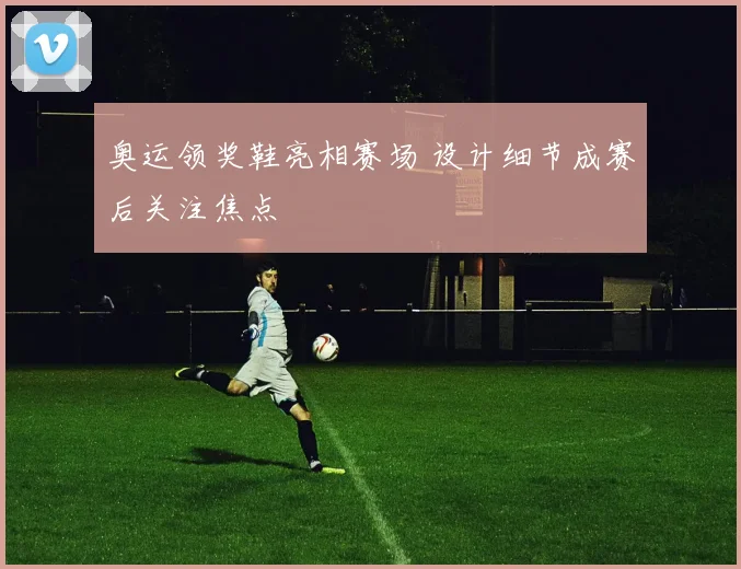 奥运领奖鞋亮相赛场 设计细节成赛后关注焦点